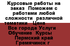 Курсовые работы на заказ. Поможем с работами любой сложности, различной тематики › Цена ­ 1 800 - Все города Услуги » Обучение. Курсы   . Пермский край,Гремячинск г.